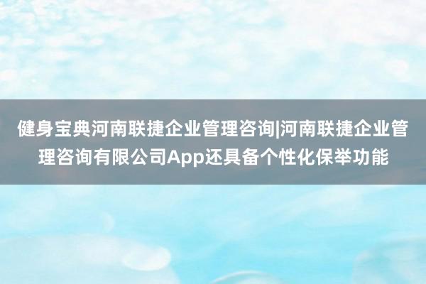 健身宝典河南联捷企业管理咨询|河南联捷企业管理咨询有限公司App还具备个性化保举功能