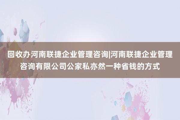 回收办河南联捷企业管理咨询|河南联捷企业管理咨询有限公司公家私亦然一种省钱的方式