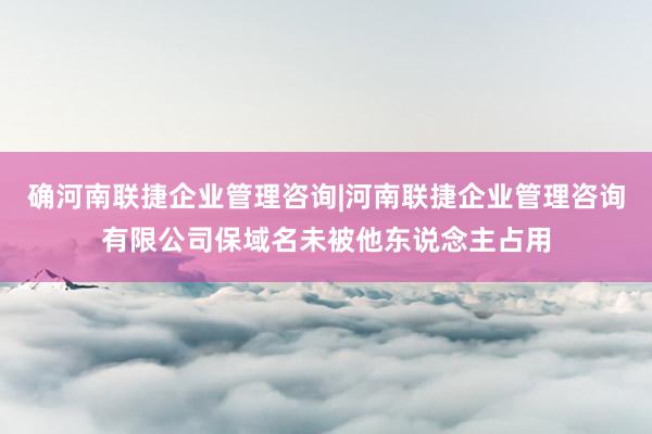 确河南联捷企业管理咨询|河南联捷企业管理咨询有限公司保域名未被他东说念主占用